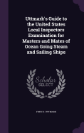 Uttmark's Guide to the United States Local Inspectors Examination for Masters and Mates of Ocean Going Steam and Sailing Ships