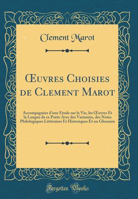 ?uvres Choisies de Clement Marot: Accompagnes d'une tude sur la Vie, les ?uvres Et la Langue de ce Pote Avec des Variantes, des Notes Philologiques Littraires Et Historiques Et un Glossaire (Classic Reprint) - Marot, Clement