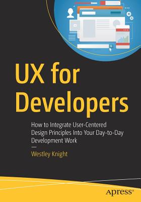 UX for Developers: How to Integrate User-Centered Design Principles Into Your Day-to-Day Development Work - Knight, Westley