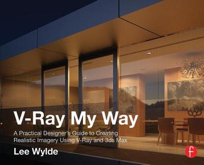 V-Ray My Way: A Practical Designer's Guide to Creating Realistic Imagery Using V-Ray & 3ds Max - Wylde, Lee