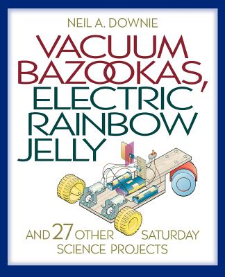 Vacuum Bazookas, Electric Rainbow Jelly, and 27 Other Saturday Science Projects - Downie, Neil A