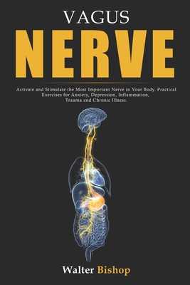 Vagus Nerve: Activate and Stimulate the Most Important Nerve in Your Body. Practical Exercises for Anxiety, Depression, Inflammation, Trauma and Chronic Illness. - Bishop, Walter