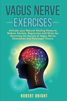 Vagus Nerve Exercises: Activate your Natural Healing Power to Reduce Anxiety, Depression and Stress by Accessing the Secrets of Vagus Nerve Stimulation and Polyvagal Theory - Bright, Robert