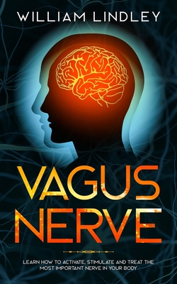 Vagus Nerve: Learn How to Activate, Stimulate and Treat The Most Important Nerve in Your Body - Lindley, William