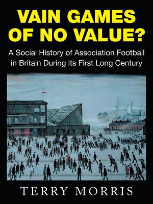 Vain Games of No Value?: A Social History of Association Football in Britain During its First Long Century - Morris, Terry