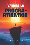 Vaincre La Procrastination: en transformant votre routine avec des actions concr?tes