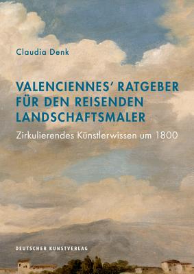 Valenciennes' Ratgeber Fr Den Reisenden Landschaftsmaler: Zirkulierendes Knstlerwissen Um 1800 - Denk, Claudia (Editor)