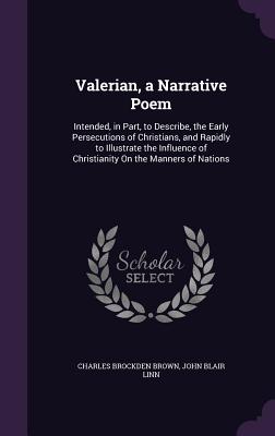Valerian, a Narrative Poem: Intended, in Part, to Describe, the Early Persecutions of Christians, and Rapidly to Illustrate the Influence of Christianity On the Manners of Nations - Brown, Charles Brockden, and Linn, John Blair