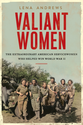 Valiant Women: The Extraordinary American Servicewomen Who Helped Win World War II - Andrews, Lena S