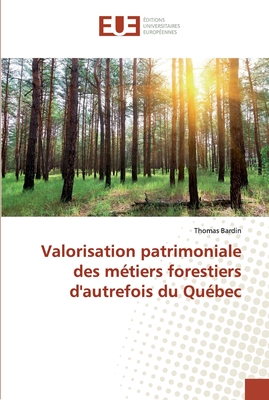 Valorisation patrimoniale des m?tiers forestiers d'autrefois du Qu?bec - Bardin, Thomas