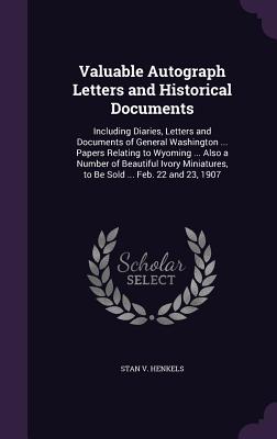 Valuable Autograph Letters and Historical Documents: Including Diaries, Letters and Documents of General Washington ... Papers Relating to Wyoming ... Also a Number of Beautiful Ivory Miniatures, to Be Sold ... Feb. 22 and 23, 1907 - Henkels, Stanislaus Vincent