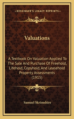 Valuations: A Textbook on Valuation Applied to the Sale and Purchase of Freehold, Lifehold, Copyhold, and Leasehold Property Assessments (1915) - Skrimshire, Samuel