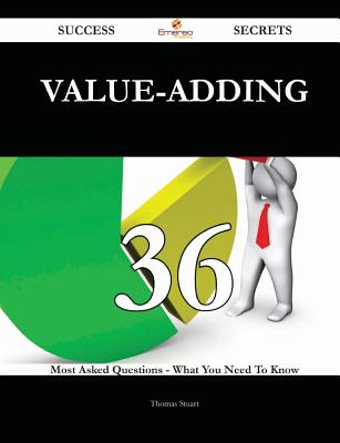 Value-Adding 36 Success Secrets - 36 Most Asked Questions on Value-Adding - What You Need to Know - Stuart, Thomas