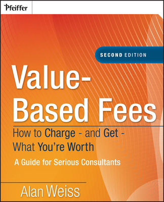 Value-Based Fees: How to Charge - And Get - What You're Worth - Weiss, Alan