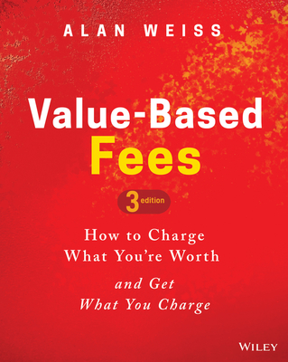 Value-Based Fees: How to Charge What You're Worth and Get What You Charge - Weiss, Alan