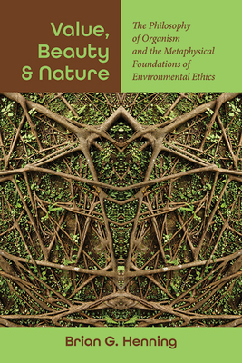 Value, Beauty, and Nature: The Philosophy of Organism and the Metaphysical Foundations of Environmental Ethics - Henning, Brian G