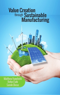Value Creation through Sustainable Manufacturing - Franchetti, Matthew J., and Elahi, Behin, and Ghose, Somik