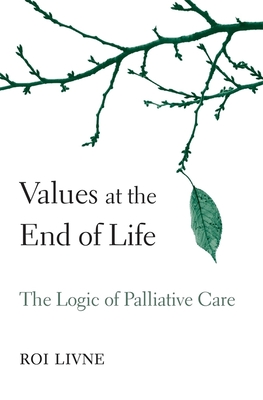 Values at the End of Life: The Logic of Palliative Care - Livne, Roi, Professor