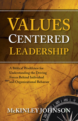 Values-Centered Leadership: A Biblical Worldview for Understanding the Driving Forces Behind Individual and Organizational Behavior - Johnson, McKinley