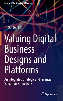 Valuing Digital Business Designs and Platforms: An Integrated Strategic and Financial Valuation Framework - Feix, Thorsten