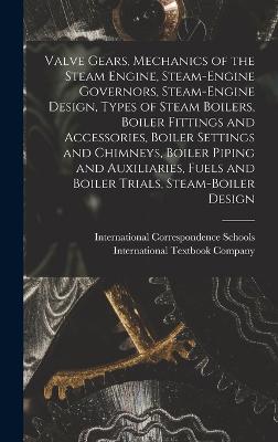 Valve Gears, Mechanics of the Steam Engine, Steam-Engine Governors, Steam-Engine Design, Types of Steam Boilers, Boiler Fittings and Accessories, Boiler Settings and Chimneys, Boiler Piping and Auxiliaries, Fuels and Boiler Trials, Steam-Boiler Design - International Correspondence Schools (Creator), and International Textbook Company (Creator)