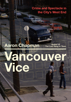 Vancouver Vice: Crime and Spectacle in the City's West End - Chapman, Aaron