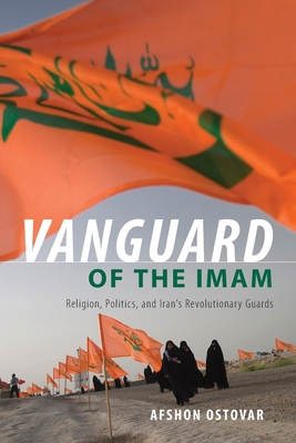Vanguard of the Imam: Religion, Politics, and Iran's Revolutionary Guards - Ostovar, Afshon