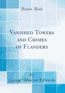 Vanished Towers and Chimes of Flanders (Classic Reprint)