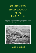 Vanishing Ironworks of the Ramapos: The Story of the Forges, Furnaces, and Mines of the New Jersey-New York Border Area