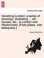 Vanishing London: A Series of Drawings, Illustrating ... Old Houses, Etc., in London and Westminster. [Forty Plates, with Letterpress.] - Paul, Roland Wilmot