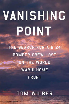 Vanishing Point: The Search for a B-24 Bomber Crew Lost on the World War II Home Front - Wilber, Tom