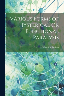 Various Forms of Hysterical Or Functional Paralysis - Bastian, H Charlton