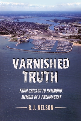 Varnished Truth: From Chicago to Hammond - Memoir of a Pneumacrat - Nelson, R J