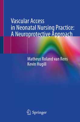 Vascular Access in Neonatal Nursing Practice: A Neuroprotective Approach - van Rens, Matheus Roland, and Hugill, Kevin