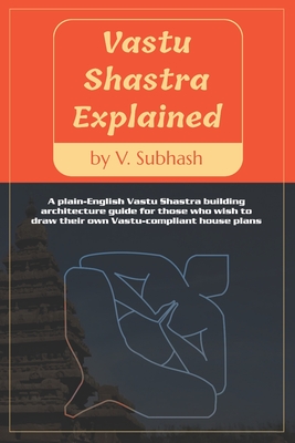 Vastu Shastra Explained: A plain-English Vaastu Shastra building architecture guide for those who wish to draw their own Vastu-compliant house plans - Subhash, V