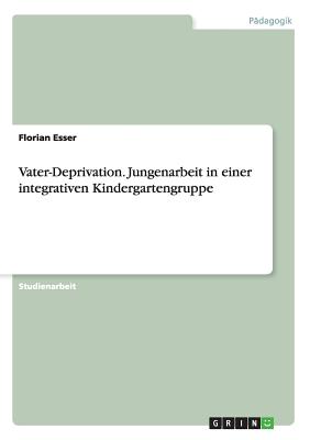 Vater-Deprivation. Jungenarbeit in Einer Integrativen Kindergartengruppe - Esser, Florian