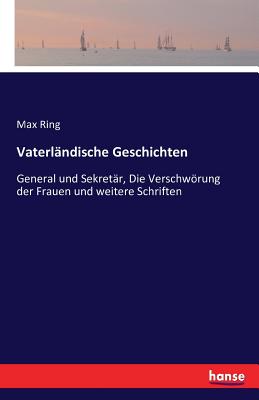 Vaterlandische Geschichten: General und Sekretar, Die Verschwoerung der Frauen und weitere Schriften - Ring, Max