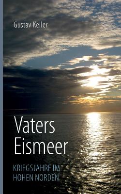 Vaters Eismeer: Kriegsjahre im hohen Norden - Keller, Gustav