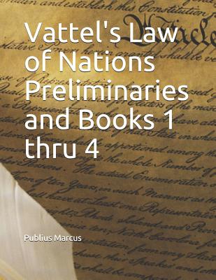 Vattel's Law of Nations Preliminaries and Books 1 Thru 4 - Vattel, Emmerich De, and Marcus, Publius