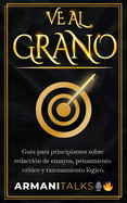 Ve Al Grano: Gu?a para principiantes sobre redacci?n de ensayos, pensamiento cr?tico y razonamiento l?gico.