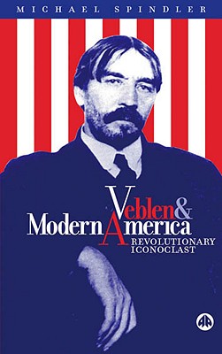 Veblen and Modern America: Revolutionary Iconoclast - Spindler, Michael