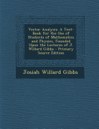 Vector Analysis: A Text-Book for the Use of Students of Mathematics and Physics, Founded Upon the Lectures of J. Willard Gibbs - Primary Source Edition - Gibbs, Josiah Willard