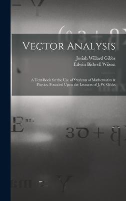 Vector Analysis: A Text-Book for the Use of Students of Mathematics & Physics: Founded Upon the Lectures of J. W. Gibbs - Gibbs, Josiah Willard, and Wilson, Edwin Bidwell