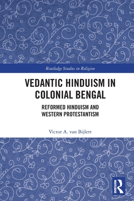 Vedantic Hinduism in Colonial Bengal: Reformed Hinduism and Western Protestantism - Van Bijlert, Victor A