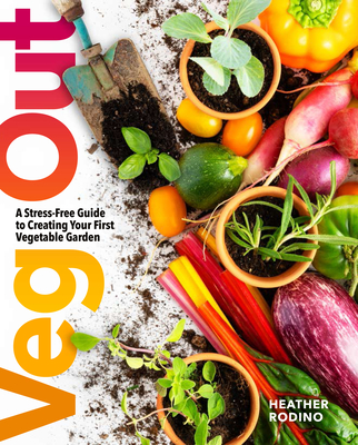 Veg Out: A Stress-Free Guide to Creating Your First Vegetable Garden - Rodino, Heather