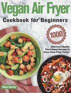 Vegan Air Fryer Cookbook for Beginners: 1000-Day Delicious, Healthy Plant-Based Recipes to Enjoy Deep-Fried Flavors