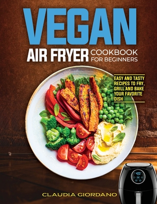 Vegan Air Fryer Cookbook for Beginners: Easy and Tasty Recipes to Fry, Grill and Bake your Favorite Dish - Giordano, Claudia