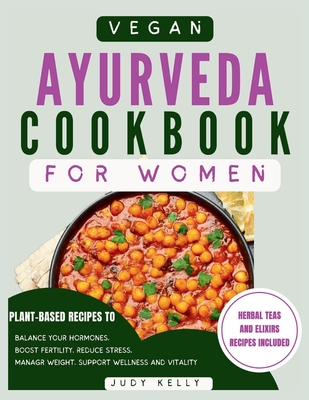 Vegan Ayurveda Cookbook for Women: Plant-Based Ayurvedic Recipes to Balance Hormones, boost Fertility, Reduce Stress, Manage Weight, and Support Overall Women's Wellness and Vitality - Kelly, Judy