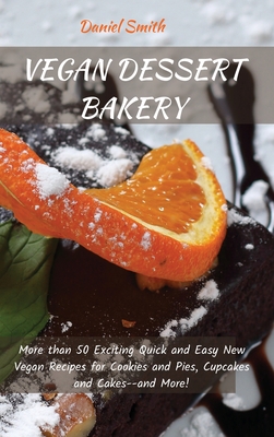 Vegan Dessert Bakery: More than 50 Exciting Quick and Easy New Vegan Recipes for Cookies and Pies, Cupcakes and Cakes--and More! - Smith, Daniel