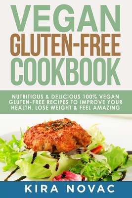 Vegan Gluten Free Cookbook: Nutritious and Delicious, 100% Vegan + Gluten Free Recipes to Improve Your Health, Lose Weight, and Feel Amazing - Novac, Kira